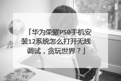 华为荣耀P50手机安装12系统怎么打开无线调试，贪玩世界？