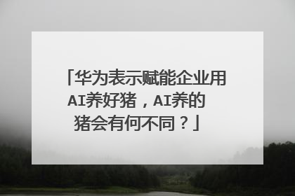 华为表示赋能企业用AI养好猪,AI养的猪会有何不同?