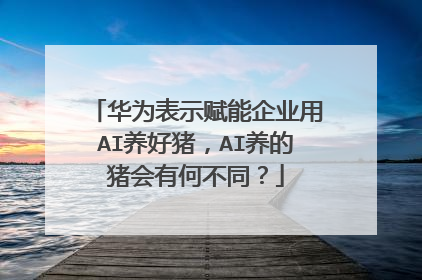 华为表示赋能企业用AI养好猪，AI养的猪会有何不同？