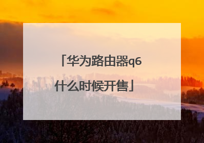 华为路由器q6什么时候开售