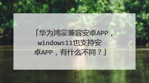 华为鸿蒙兼容安卓APP,windows11也支持安卓APP,有什么不同?