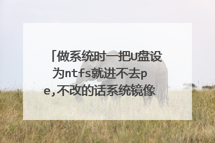做系统时一把U盘设为ntfs就进不去pe,不改的话系统镜像文件又放不进去U盘