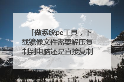 做系统pe工具，下载镜像文件需要解压复制到电脑还是直接复制到电脑还是把其中文件复制到电脑？