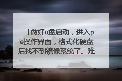 做好u盘启动,进入pe操作界面,格式化硬盘后找不到镜像系统了。难道系统文件下载的时候没下到u盘吗?