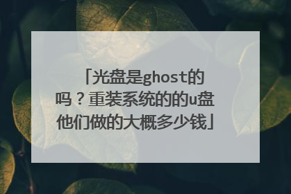 光盘是ghost的吗?重装系统的的u盘他们做的大概多少钱