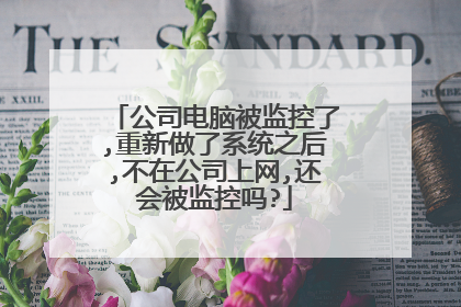 公司电脑被监控了,重新做了系统之后,不在公司上网,还会被监控吗?