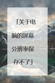 关于电脑的屏幕分辨率保存不了