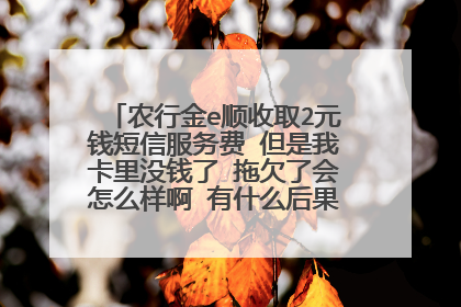 农行金e顺收取2元钱短信服务费 但是我卡里没钱了 拖欠了会怎么样啊 有什么后果 详细一点