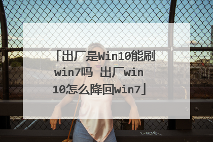 出厂是Win10能刷win7吗 出厂win10怎么降回win7
