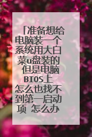 准备想给电脑装一个系统用大白菜u盘装的 但是电脑BIOS上怎么也找不到第一启动项 怎么办呢?
