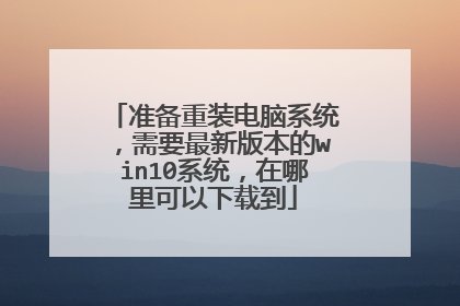 准备重装电脑系统,需要最新版本的win10系统,在哪里可以下载到