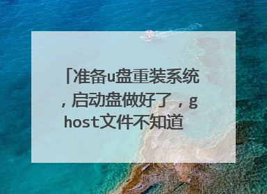 准备u盘重装系统，启动盘做好了，ghost文件不知道在哪求教，新下的win7系统