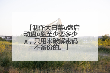 制作大白菜u盘启动盘u盘至少要多少g，只用来破解密码不备份的。