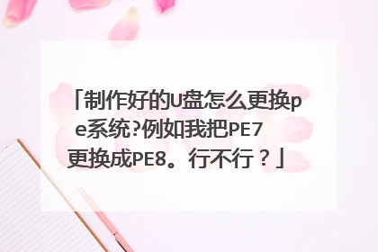制作好的U盘怎么更换pe系统?例如我把PE7 更换成PE8。行不行?