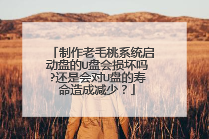 制作老毛桃系统启动盘的U盘会损坏吗?还是会对U盘的寿命造成减少?