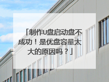 制作U盘启动盘不成功！是优盘容量太大的原因吗？