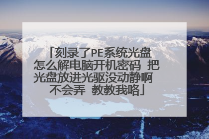 刻录了PE系统光盘 怎么解电脑开机密码 把光盘放进光驱没动静啊 不会弄 教教我咯