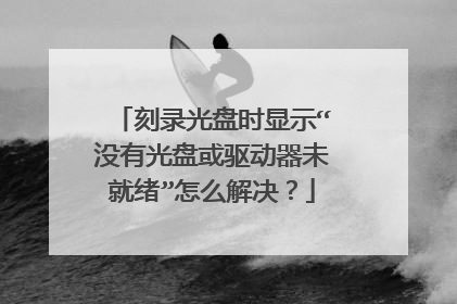 刻录光盘时显示“没有光盘或驱动器未就绪”怎么解决?