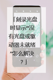 刻录光盘时显示“没有光盘或驱动器未就绪”怎么解决?