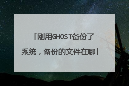 刚用GHOST备份了系统，备份的文件在哪