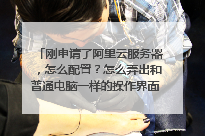 刚申请了阿里云服务器,怎么配置?怎么弄出和普通电脑一样的操作界面?怎么配置wordpress环境?