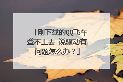 刚下载的QQ飞车登不上去 说驱动有问题怎么办?