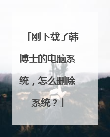 刚下载了韩博士的电脑系统，怎么删除系统？