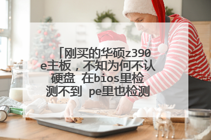 刚买的华硕z390e主板，不知为何不认硬盘 在bios里检测不到 pe里也检测不到 是什么原因