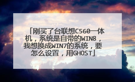 刚买了台联想C560一体机,系统是自带的WIN8,我想换成WIN7的系统,要怎么设置,用GHOST