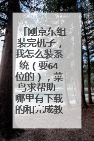 刚京东组装完机子,我怎么装系统(要64位的),菜鸟求帮助 哪里有下载的和完成教程