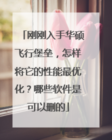 刚刚入手华硕飞行堡垒,怎样将它的性能最优化?哪些软件是可以删的