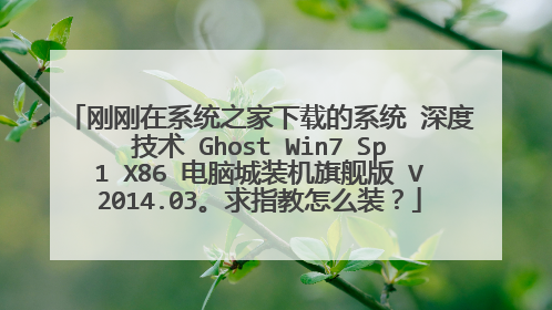 刚刚在系统之家下载的系统 深度技术 Ghost Win7 Sp1 X86 电脑城装机旗舰版 V2014.03。求指教怎么装?