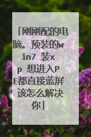 刚刚配的电脑。预装的win7 装xp 想进入PE都直接蓝屏 该怎么解决你