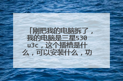 刚把我的电脑拆了,我的电脑是三星530u3c,这个插槽是什么,可以安装什么,功能是什么?谢谢