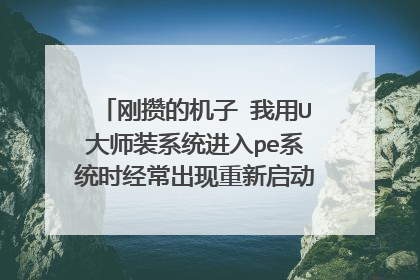 刚攒的机子 我用U大师装系统进入pe系统时经常出现重新启动以至于无法安装