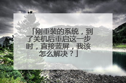 刚重装的系统，到了关机后重启这一步时，直接蓝屏，我该怎么解决？
