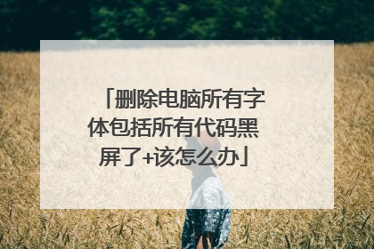 删除电脑所有字体包括所有代码黑屏了+该怎么办