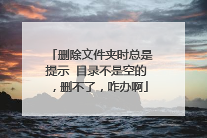 删除文件夹时总是提示 目录不是空的,删不了,咋办啊