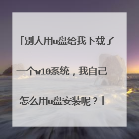 别人用u盘给我下载了一个w10系统,我自己怎么用u盘安装呢?