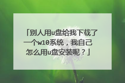 别人用u盘给我下载了一个w10系统,我自己怎么用u盘安装呢?