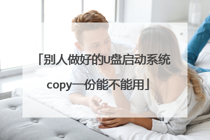 别人做好的U盘启动系统copy一份能不能用