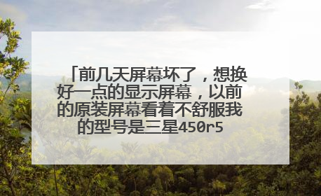 前几天屏幕坏了,想换好一点的显示屏幕,以前的原装屏幕看着不舒服我的型号是三星450r5j请问能换吗