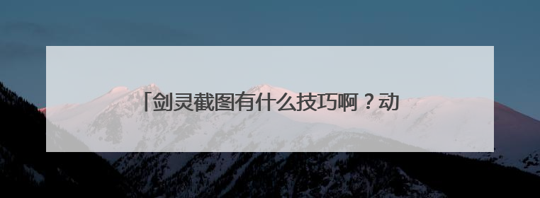 剑灵截图有什么技巧啊?动作表情什么的 怎么操作?给好评 求有经验的详解