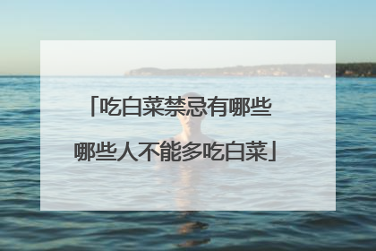 吃白菜禁忌有哪些 哪些人不能多吃白菜