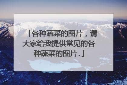各种蔬菜的图片,请大家给我提供常见的各种蔬菜的图片.