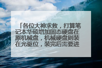 各位大神求救,打算笔记本华硕增加固态硬盘在原机械盘,机械硬盘则装在光驱位,装完后需要进行那些步骤?
