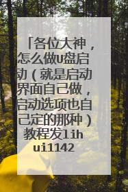 各位大神,怎么做U盘启动(就是启动界面自己做,启动选项也自己定的那种)教程发lihui11425@gmail.com