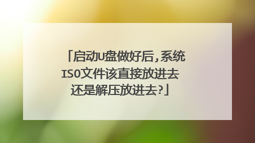 启动U盘做好后,系统ISO文件该直接放进去还是解压放进去?