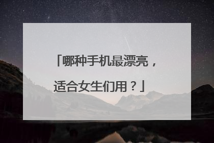 哪种手机最漂亮，适合女生们用？