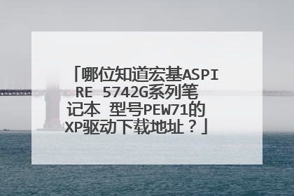 哪位知道宏基ASPIRE 5742G系列笔记本 型号PEW71的XP驱动下载地址?